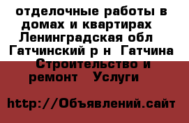 отделочные работы в домах и квартирах - Ленинградская обл., Гатчинский р-н, Гатчина  Строительство и ремонт » Услуги   